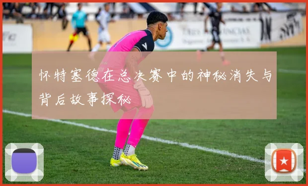 怀特塞德在总决赛中的神秘消失与背后故事探秘