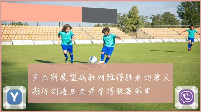罗杰斯展望战胜利雅得胜利的意义期待创造历史并夺得联赛冠军