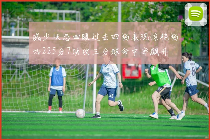 威少状态回暖过去四场表现惊艳场均225分7助攻三分球命中率飙升