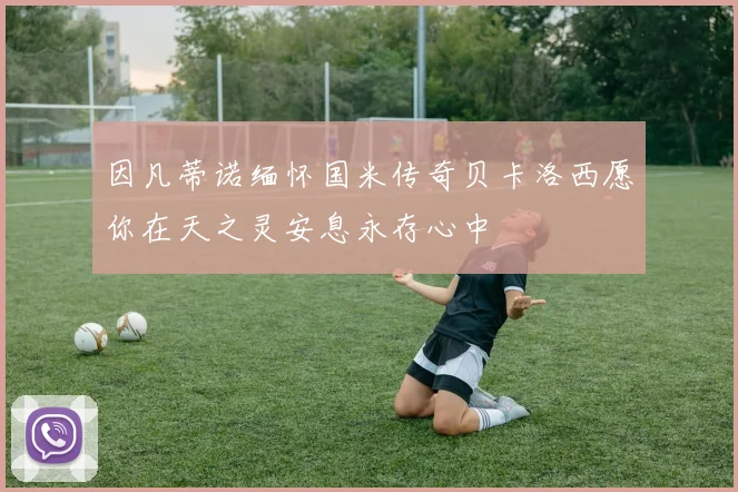 因凡蒂诺缅怀国米传奇贝卡洛西愿你在天之灵安息永存心中