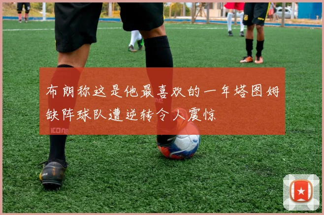 布朗称这是他最喜欢的一年塔图姆缺阵球队遭逆转令人震惊