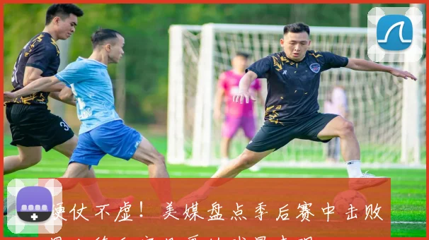 硬仗不虚！美媒盘点季后赛中击败恩比德和字母哥的球星表现