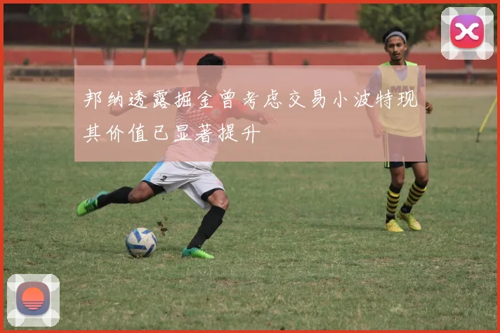 邦纳透露掘金曾考虑交易小波特现其价值已显著提升