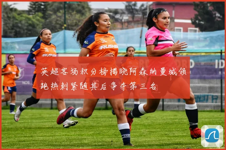 英超客场积分榜揭晓阿森纳曼城领跑热刺紧随其后争夺第三名