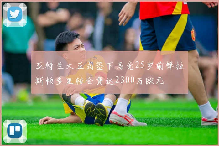 亚特兰大正式签下马竞25岁前锋拉斯帕多里转会费达2300万欧元