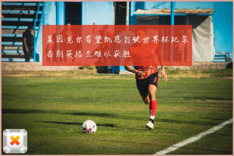 莱因克尔寄望凯恩打破世界杯纪录否则英格兰难以获胜