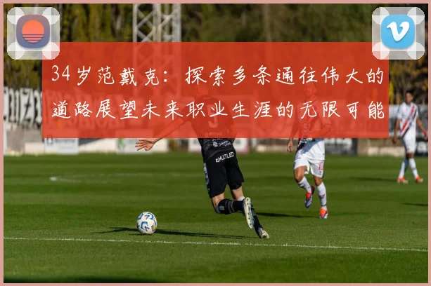 34岁范戴克：探索多条通往伟大的道路展望未来职业生涯的无限可能