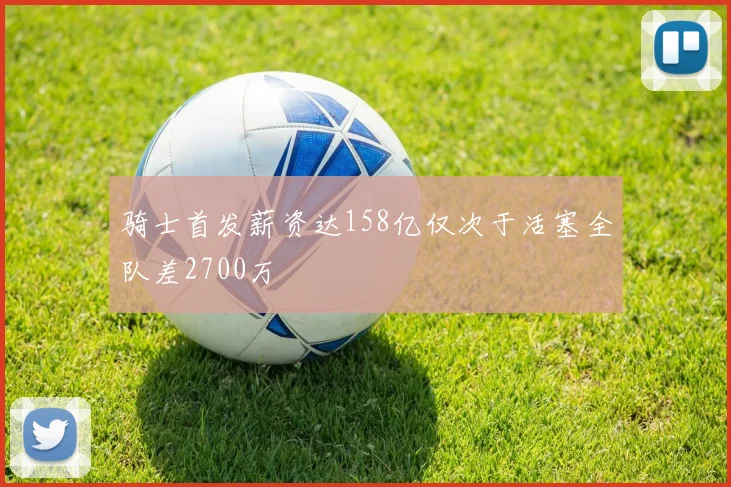 骑士首发薪资达158亿仅次于活塞全队差2700万