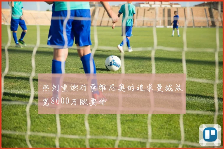 热刺重燃对萨维尼奥的追求曼城放宽8000万欧要价