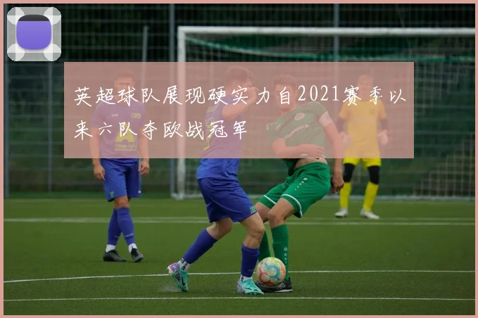 英超球队展现硬实力自2021赛季以来六队夺欧战冠军