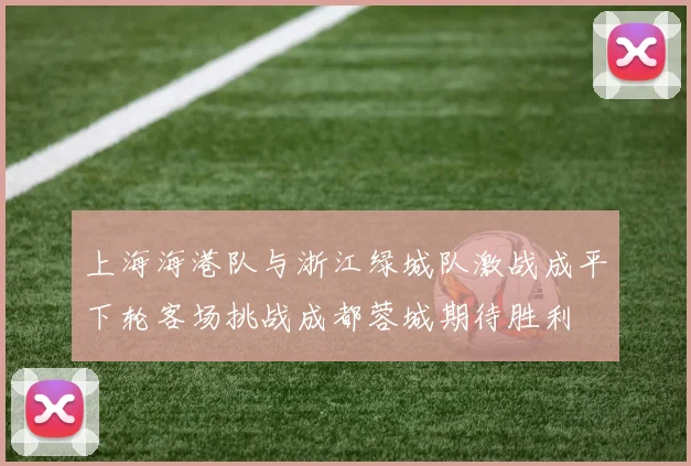上海海港队与浙江绿城队激战成平下轮客场挑战成都蓉城期待胜利